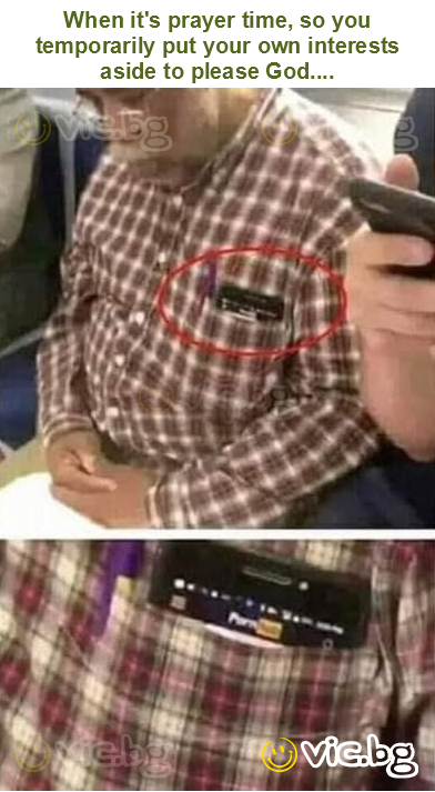 When it's prayer time, so you temporarily put your own interests aside to please God....