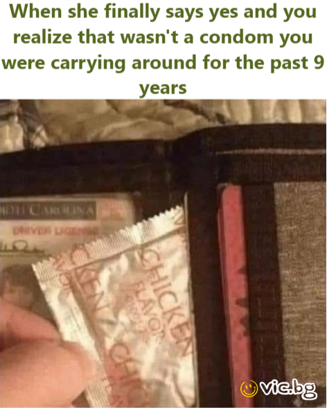 When she finally says yes and you realize that wasn't a condom you were carrying around for the past 9