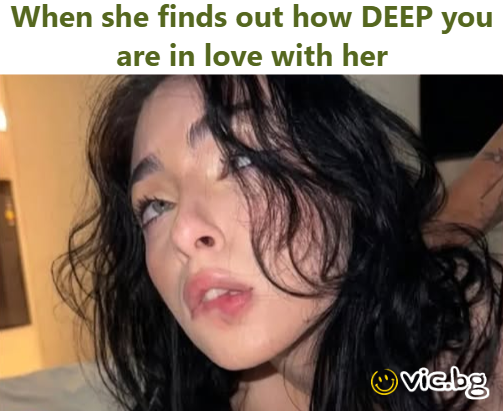 When she finds out how DEEP you are in love with her