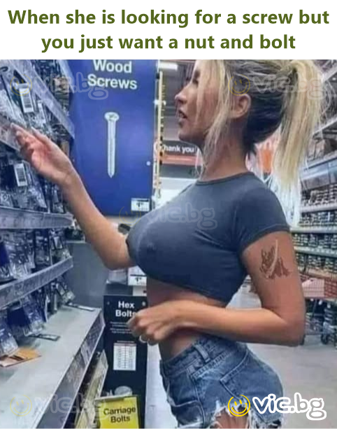 When she is looking for a screw but you just want a nut and bolt