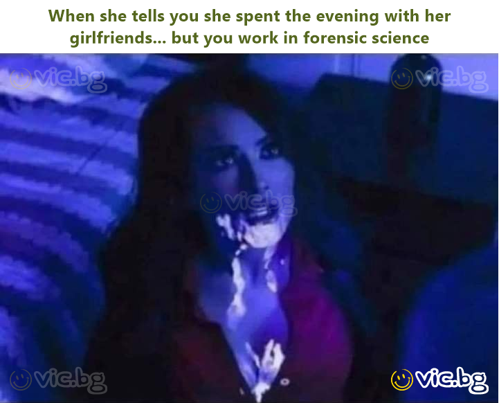 When she tells you she spent the evening with her girlfriends... but you work in forensic science