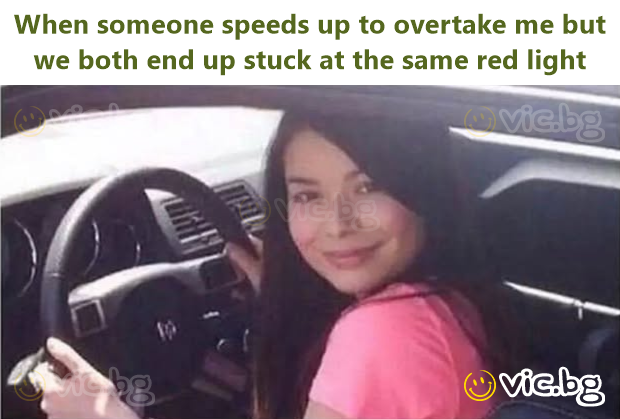 When someone speeds up to overtake me but we both end up stuck at the same red light