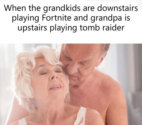 When the grandkids are downstairs playing Fortnite and grandpa is upstairs playing tomb raider