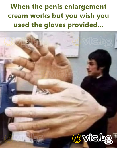 When the penis enlargement cream works but you wish you used the gloves provided...