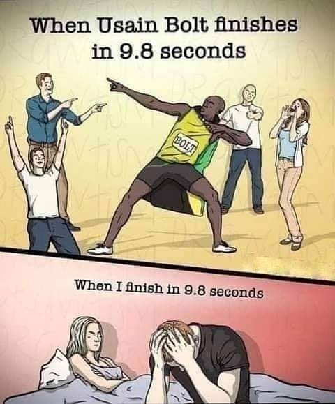 When Usain Bolt finishes in 9.8 seconds. When I finish in 9.8 seconds