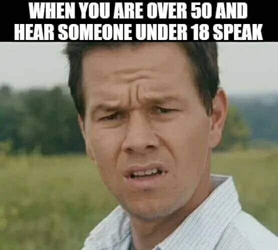 When you are over 50 and hear someone under 18 speak