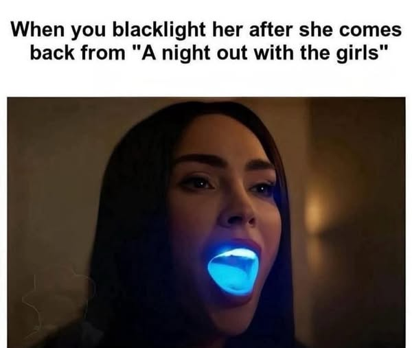 When you blacklight her after she comes back from "A night out with the girls”