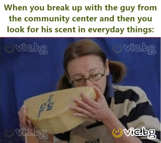 When you break up with the guy from the community center and then you look for his scent in everyday things: