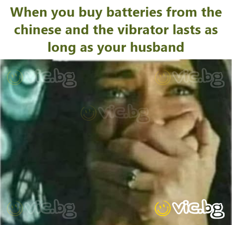When you buy batteries from the chinese and the vibrator lasts as long as your husband