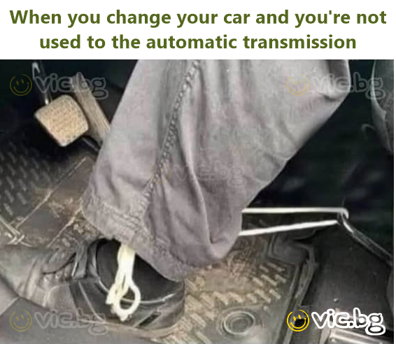 When you change your car and you're not used to the automatic transmission