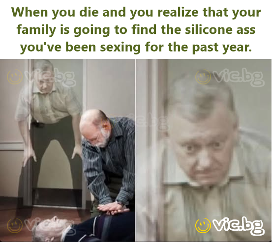When you die and you realize that your family is going to find the silicone ass you've been sexing for the past year.