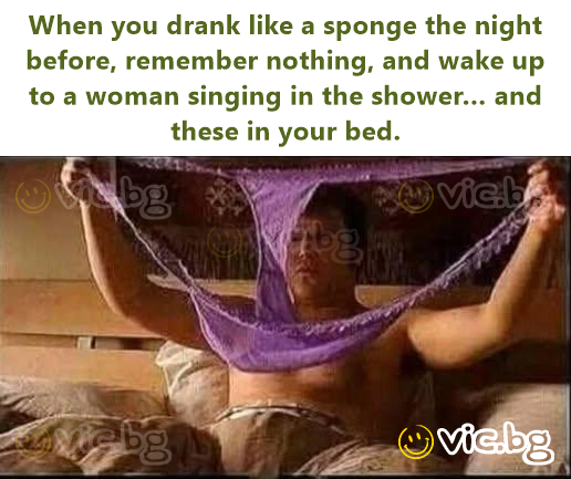 When you drank like a sponge the night before, remember nothing, and wake up to a woman singing in the shower… and these in your bed.