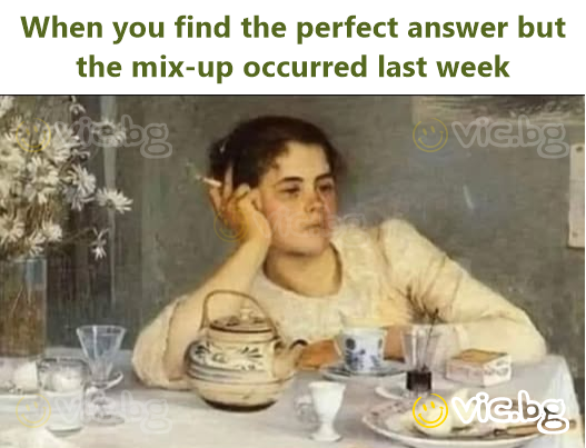 When you find the perfect answer but the mix-up occurred last week