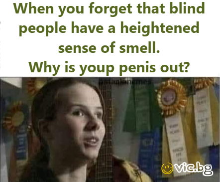 When you forget that blind people have a heightened sense of smell. Why is youp penis out?