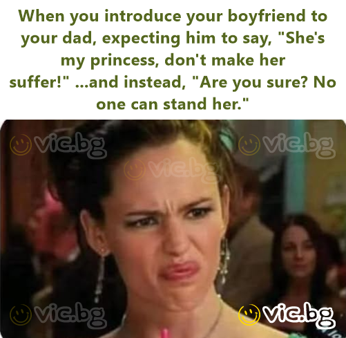 When you introduce your boyfriend to your dad, expecting him to say, "She's my princess, don't make her suffer!" ...and instead, "Are you sure? No one can stand her."