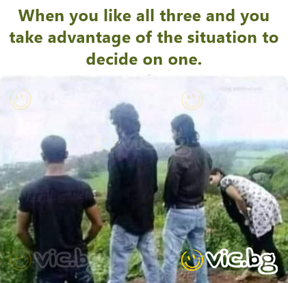 When you like all three and you take advantage of the situation to decide on one.