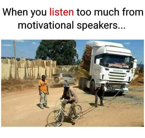 When you listening to much from motivational speakers