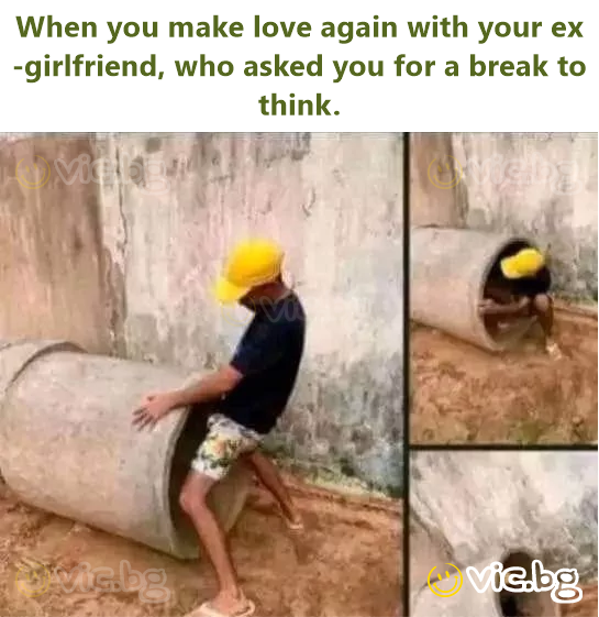 When you make love again with your ex-girlfriend, who asked you for a break to think.