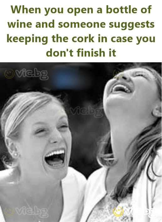 When you open a bottle of wine and someone suggests keeping the cork in case you don't finish it