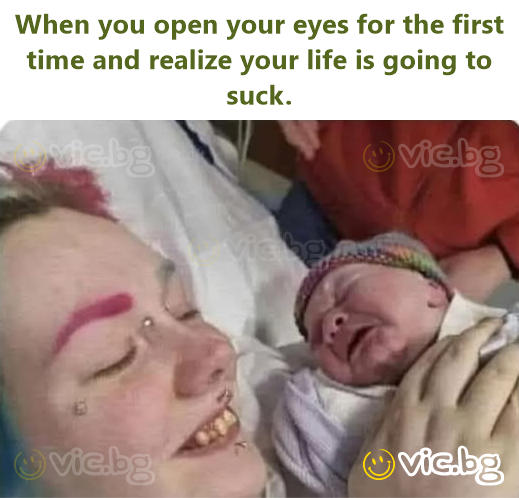 When you open your eyes for the first time and realize your life is going to suck.