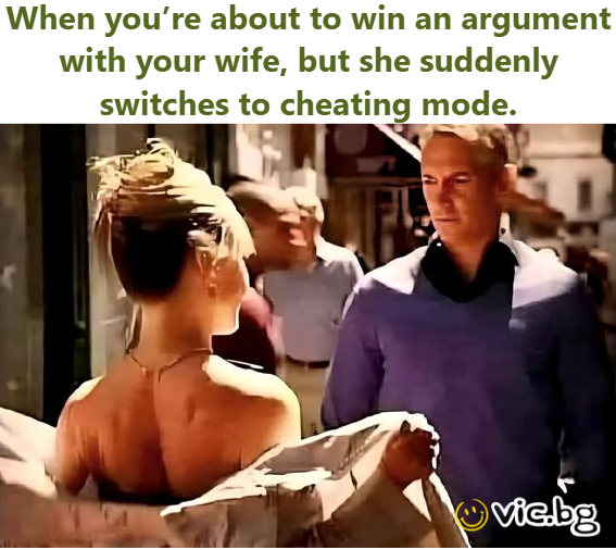 When you’re about to win an argument with your wife, but she suddenly switches to cheating mode.