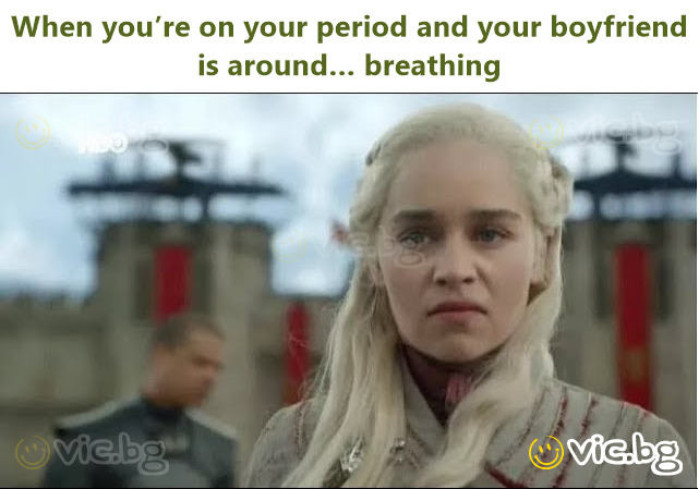 When you’re on your period and your boyfriend is around… breathing
