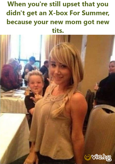 When you're still upset that you didn't get an X-box For Summer, because your new mom got new tits
