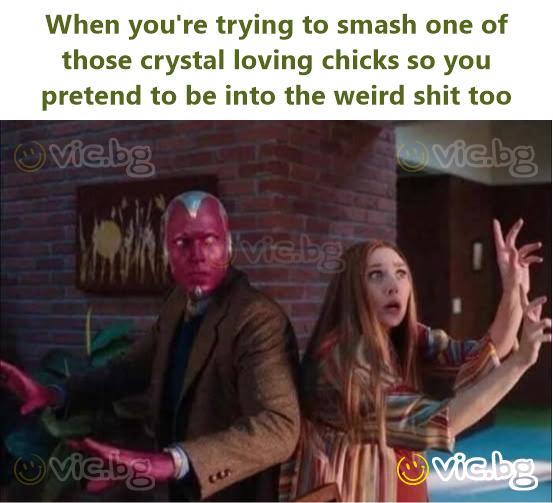 When you're trying to smash one of those crystal loving chicks so you pretend to be into the weird shit too