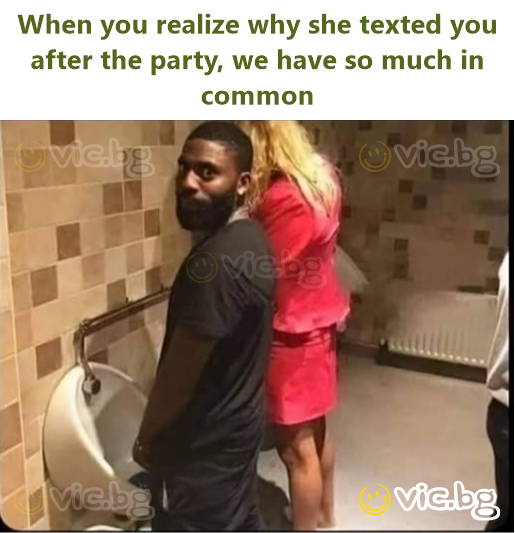 When you realize why she texted you after the party, we have so much in common