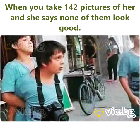 When you take 142 pictures of her and she says none of them look good.