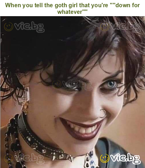 When you tell the goth girl that you're ""down for whatever""
