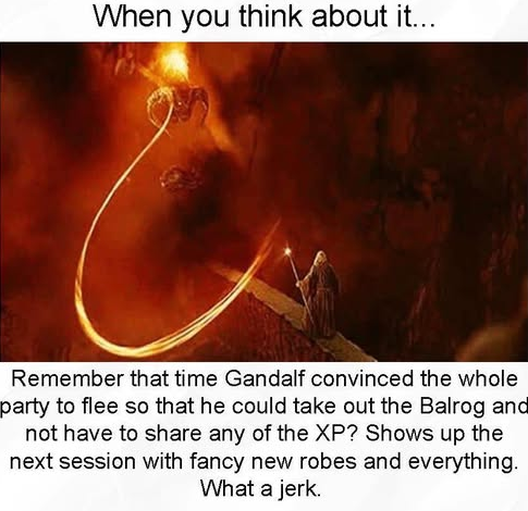 When you think about it... Remember that time Gandalf convinced the whole party to flee so that he could take out the Balrog anc not have to share any of the XP? Shows up the next session with fancy...