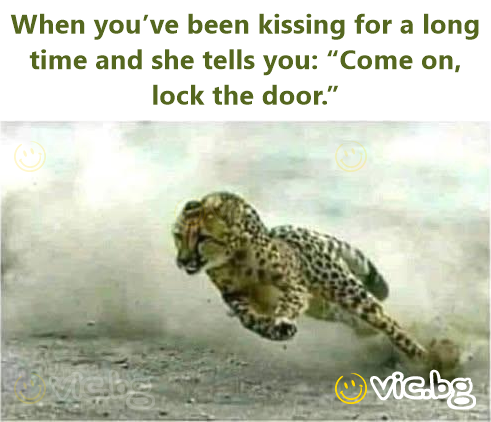 When you’ve been kissing for a long time and she tells you: “Come on, lock the door.”