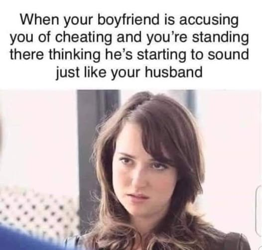 When your boyfriend is accusing you of cheating and you're standing there thinking he's starting to sound just like your husband