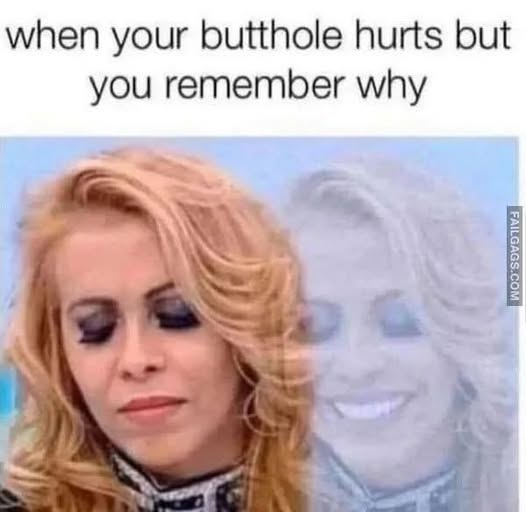 When your butthole hurts but you remember why