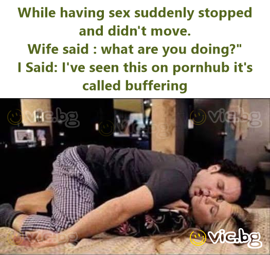 While having sex suddenly stopped and didn't move. Wife said : what are you doing?" I Said: I've seen this on pornhub it's called buffering