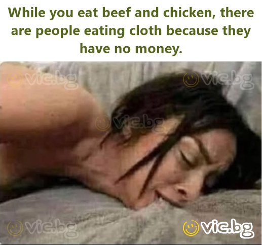 While you eat beef and chicken, there are people eating cloth because they have no money.