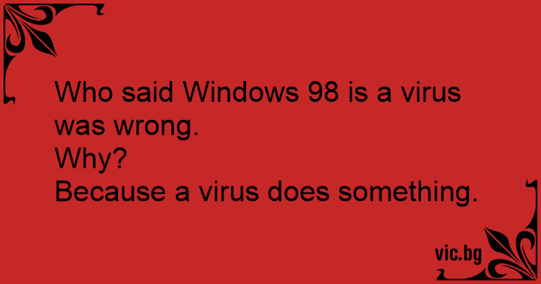 Who said Windows 98 is a virus was wrong. Why? Because a virus does ...