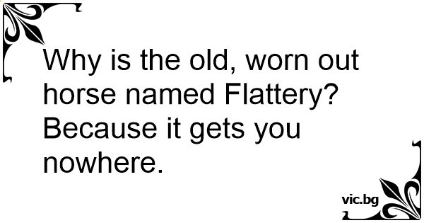 why-is-the-old-worn-out-horse-named-flattery-because-it-gets-you-nowhere