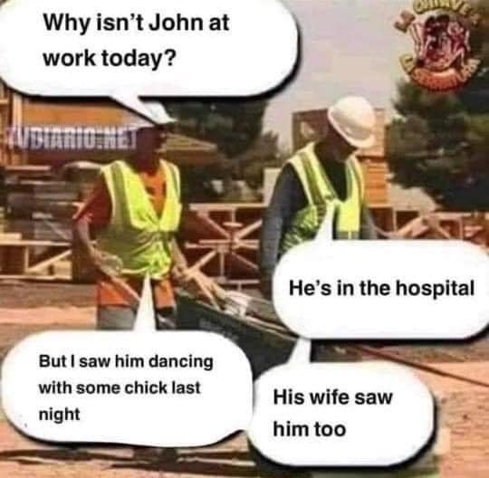 Why isn't John at work today? He is in hospital But i saw him dancing with a chick last night His wife saw him too