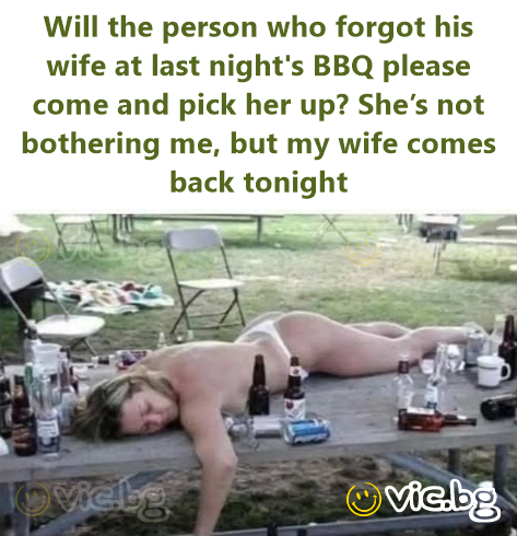 Will the person who forgot his wife at last night's BBQ please come and pick her up? She’s not bothering me, but my wife comes back tonight