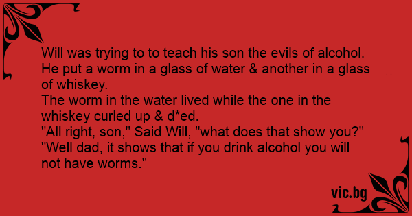 Will Was Trying To To Teach His Son The Evils Of Alcohol He Put A Worm In A Glass Of Water Another In A Glass Of Whiskey The Worm In The