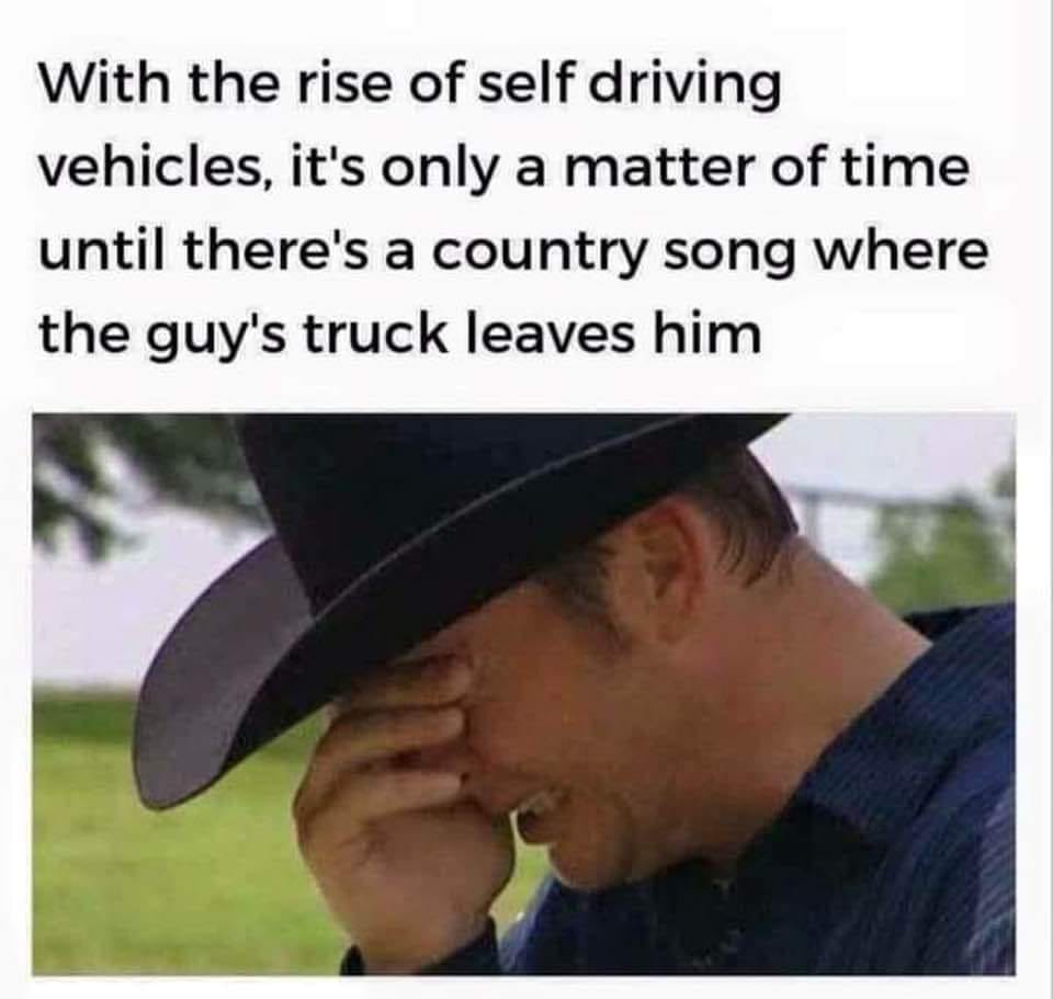 With the rise of self driving vehicles, it's only a matter of time until there's a country song where the guys truck leaves him