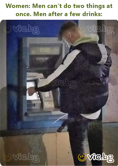 Women: Men can’t do two things at once. Men after a few drinks: