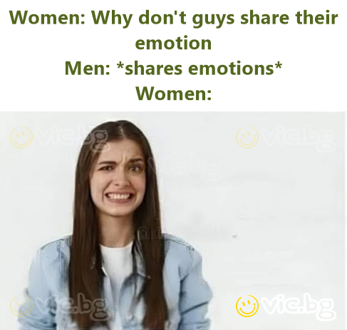 Women: Why don't guys share their emotion Men: *shares emotions* Women: