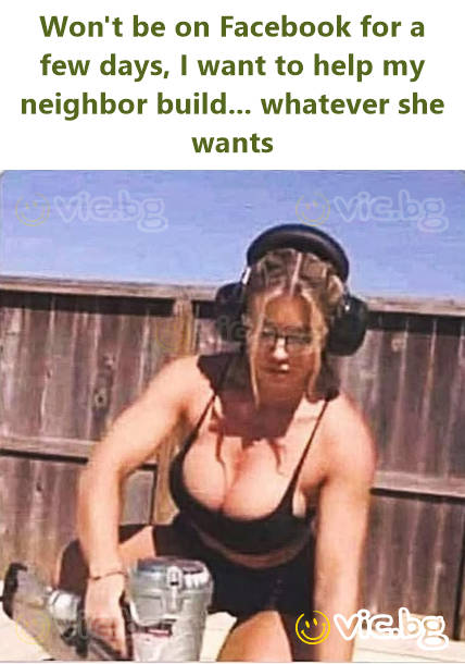Won't be on Facebook for a few days, I want to help my neighbor build... whatever she wants