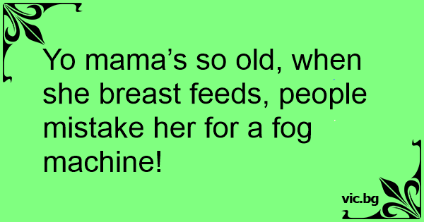 Yo mama’s so old, when she breast feeds, people mistake her for a fog ...