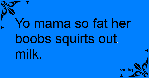 Yo Mama So Fat Her Boobs Squirts Out Milk