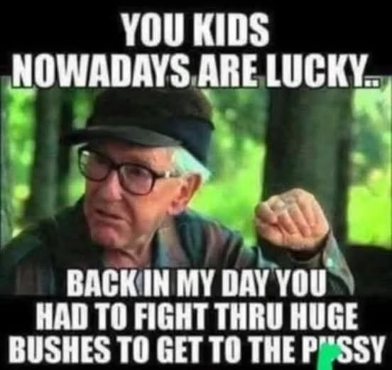 You kids, nowadays are lucky. Backin my day you had to fight thru huge bushes to get to the pussy