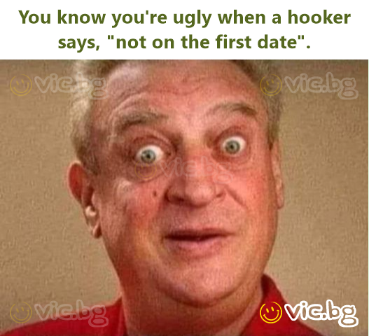 You know you're ugly when a hooker says, "not on the first date".